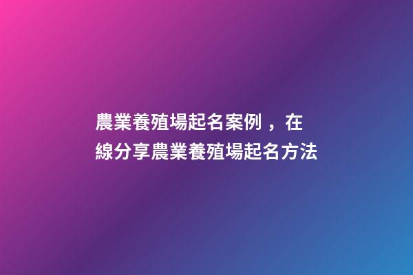 農業養殖場起名案例，在線分享農業養殖場起名方法